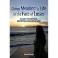 Giving Meaning to Life in the Face of Losses: Healing The Emotional And Physical Pain Left By Grief