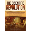 The Scientific Revolution: A Captivating Guide to the Emergence of Modern Science During the Early Modern Period, Including Stories of Thinkers Such a