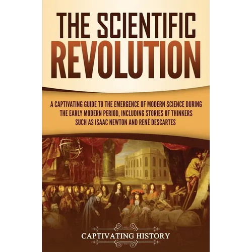 The Scientific Revolution: A Captivating Guide to the Emergence of Modern Science During the Early Modern Period, Including Stories of Thinkers Such a