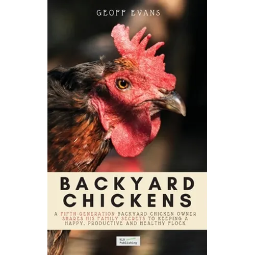 Backyard Chickens: A Fifth-Generation Backyard Chicken Owner Shares His Family Secrets To Keeping A Happy, Productive & Healthy Flock