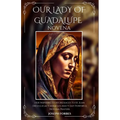 Our Lady of Guadalupe Novena: Her Inspiring Story, Messages To St. Juan Diego, Legacy, Miracles And 9 Day Powerful Novena Prayers