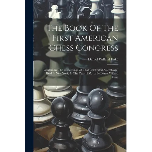 The Book Of The First American Chess Congress: Containing The Proceedings Of That Celebrated Assemblage, Held In New York, In The Year 1857, ...: By D