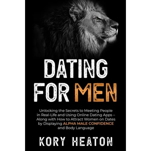 Dating for Men: Unlocking the Secrets to Meeting People in Real-Life and Using Online Dating Apps - Along with How to Attract Women on