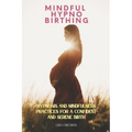 Mindful Hypnobirthing: Hypnosis and Mindfulness Practices for a Confident and Serene Birth