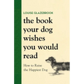 The Book Your Dog Wishes You Would Read: How to Raise the Happiest Dog