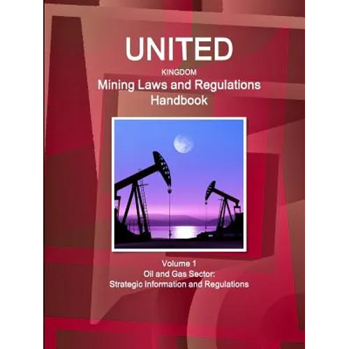 United Kingdom Mining Laws and Regulations Handbook Volume 1 Oil and Gas Sector: Strategic Information and Regulations
