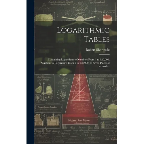 Logarithmic Tables: Containing Logarithms to Numbers From 1 to 120,000, Numbers to Logarithms From 0 to 1.00000, to Seven Places of Decimals ..