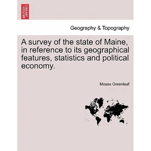 A Survey of the State of Maine, in Reference to Its Geographical Features, Statistics and Political Economy.