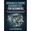 Advanced Engine Diagnostics for Beginners: Utilize Diagnostic Tools and Techniques to Identify and Troubleshoot Complex Engine Problems