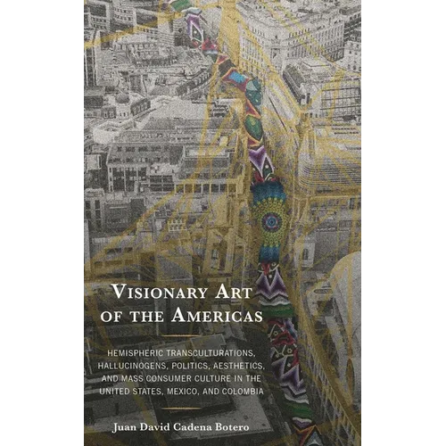 Visionary Art of the Americas: Hemispheric Transculturations, Hallucinogens, Politics, Aesthetics, and Mass Consumer Culture in the United States, Mex