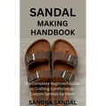 Sandal Making Handbook: The Complete Beginners Guide to Crafting Comfortable, Custom Sandals by Hand