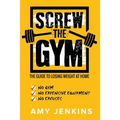 SCREW the Gym!: The Guide to Losing Weight at Home - NO Gym, NO Expensive Equipment, NO Excuses