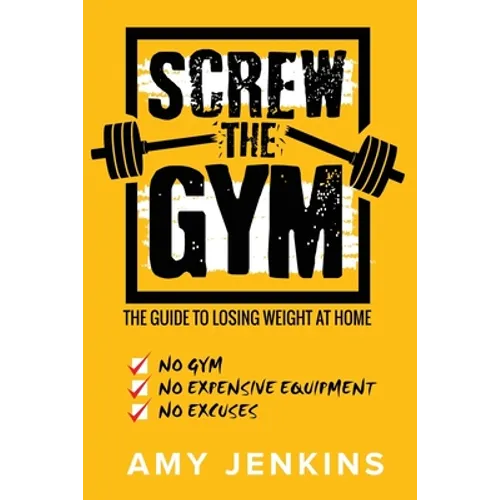 SCREW the Gym!: The Guide to Losing Weight at Home - NO Gym, NO Expensive Equipment, NO Excuses