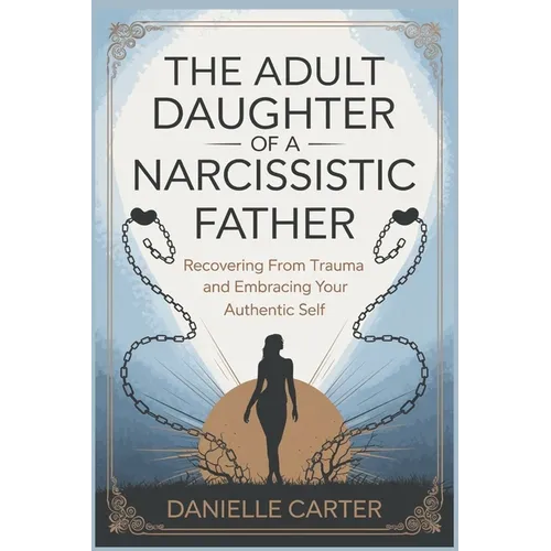 The Adult Daughter of a Narcissistic Father: Recovering from Trauma and Embracing Your Authentic Self