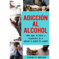 Adicción Al Alcohol: Cómo Dejar De Beber Y Recuperarse De La Adicción Al Alcohol En Español