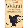 Witchcraft for Beginners: Your Essential Guide to Magic, Spellcraft, Rituals, Divination, and Psychic Abilities