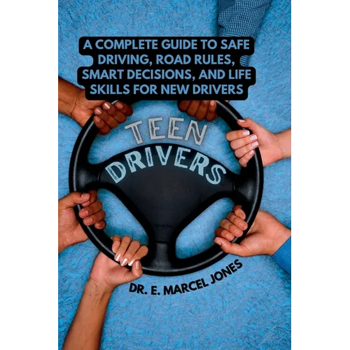 Teen Drivers: A Complete Guide to Safe Driving, Road Rules, Smart Decisions, and Life Skills for New & Young Drivers