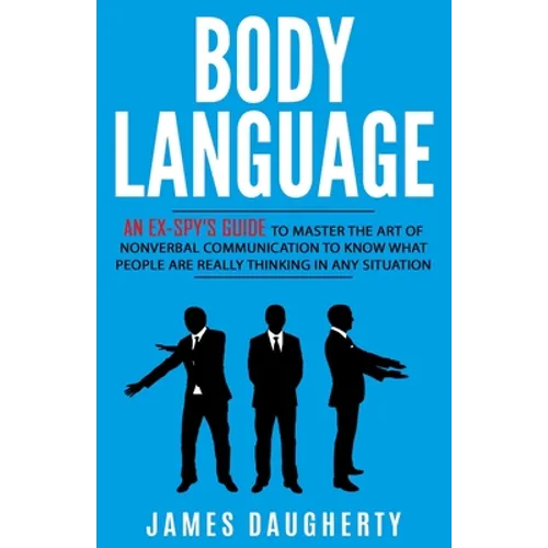 Body Language: An Ex-SPY's Guide to Master the Art of Nonverbal Communication to Know What People Are Really Thinking in Any Situatio