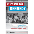 Wisconsin for Kennedy: The Primary That Launched a President and Changed the Course of History