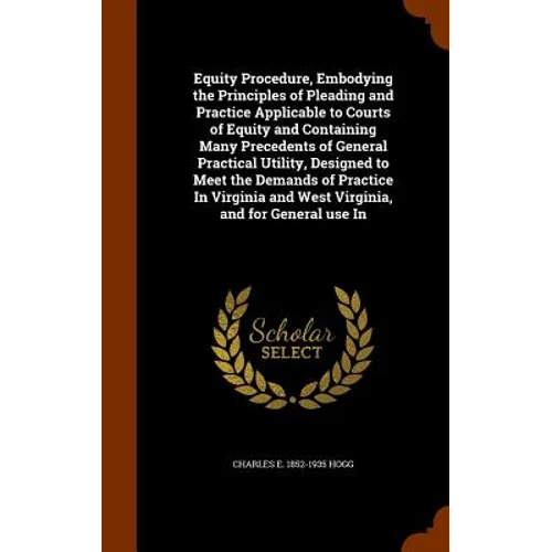 Equity Procedure, Embodying the Principles of Pleading and Practice Applicable to Courts of Equity and Containing Many Precedents of General Practical