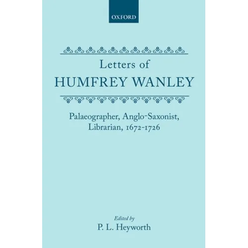 Letters of Humfrey Wanley: Palaeographer, Anglo-Saxonist, Librarian, 1672-1726