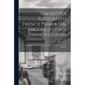Hachette's Illustrated French Primer, Or, The Child's First French Lessons: Containing The Alphabet, Words, Phrases, And French Nursery Rhymes