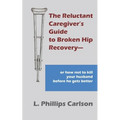 The Reluctant Caregiver's Guide to Broken Hip Recovery--: or how not to kill your husband before he gets better