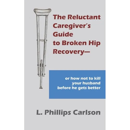 The Reluctant Caregiver's Guide to Broken Hip Recovery--: or how not to kill your husband before he gets better