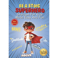 Be A Stoic Superhero - Stoicism For Kids Made Easy & Fun: Stories And Practical Activities To Build Resilience, Focus, Mental & Emotional Strength In