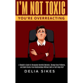I'm Not Toxic, You're Overreacting: A Skeptic's Guide to Recognize Harmful Behavior, Change Toxic Patterns, and Build Drama-Free Relationships Without