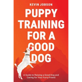 Puppy Training for a Good Dog: A Guide to Raising a Good Dog and Caring for Your Furry Friend