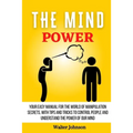 The Mind Power: Your Easy Manual For The World of Manipulation Secrets, With Tips and Tricks To Control People And Understand the Power Of Our Mind