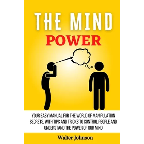 The Mind Power: Your Easy Manual For The World of Manipulation Secrets, With Tips and Tricks To Control People And Understand the Power Of Our Mind