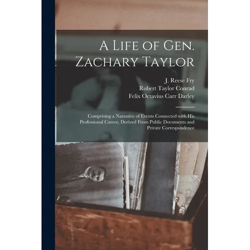 A Life of Gen. Zachary Taylor: Comprising a Narrative of Events Connected With His Professional Career, Derived From Public Documents and Private Cor