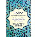 Rabi'a from Narrative to Myth: The Many Faces of Islam's Most Famous Woman Saint, Rabi'a Al-'Adawiyya