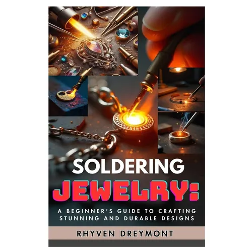 Soldering Jewelry: A Beginner's Guide to Crafting Stunning and Durable Designs: The Ultimate Step-By-Step Guide to Soldering Techniques, Tools, and Pr
