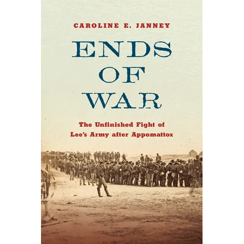 Ends of War: The Unfinished Fight of Lee's Army After Appomattox
