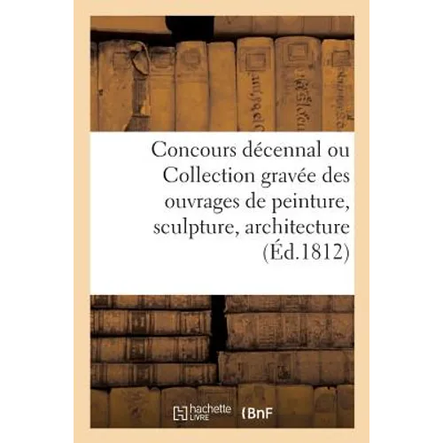 Concours décennal, ou Collection gravée des ouvrages de peinture, sculpture, architecture: et médailles mentionnés dans le rapport de l'Institut