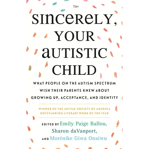 Sincerely, Your Autistic Child: What People on the Autism Spectrum Wish Their Parents Knew about Growing Up, Acceptance, and Identity
