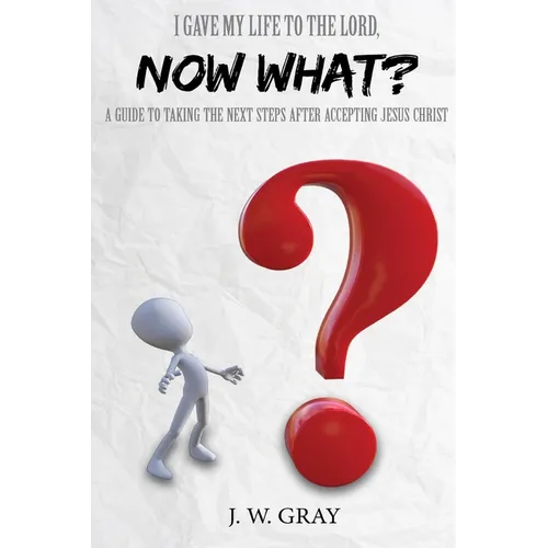 I Gave My Life to the Lord, Now What? - A Guide to Taking the Next Steps After Accepting Jesus Christ
