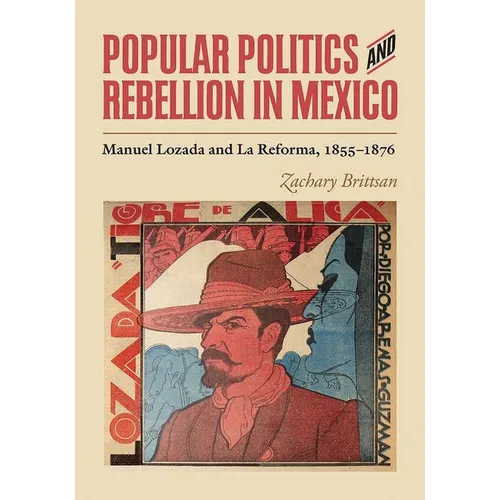 Popular Politics and Rebellion in Mexico: Manuel Lozada and La Reforma, 1855-1876