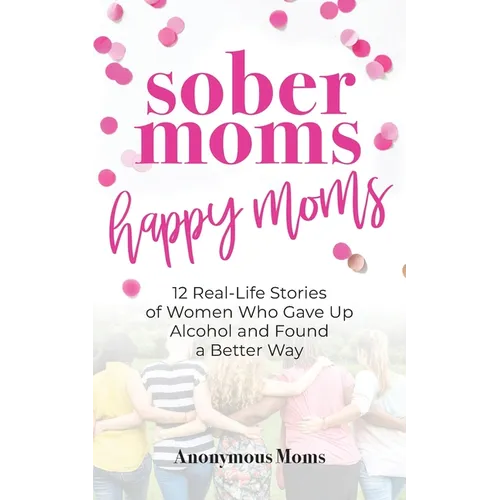 Sober Moms, Happy Moms: 12 Real-Life Stories of Women Who Gave Up Alcohol and Found a Better Way