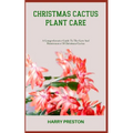 Christmas Cactus Plant Care: A Comprehensive Guide To The Care And Maintenance Of Christmas Cactus
