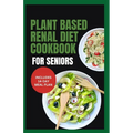 Plant Based Renal Diet Cookbook for Seniors: Quick Delicious Low Sodium Low Potassium Recipes for Chronic Kidney Disease & Renal Failure in Older Adul