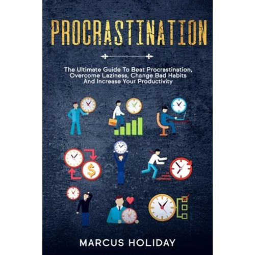 Procrastination: The Ultimate Guide To Beat Procrastination, Overcome Laziness, Change Bad Habits And Increase Your Productivity