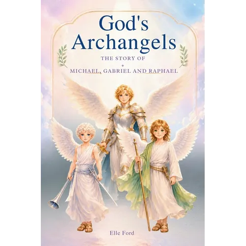 God's Archangels: The Story Michael, Gabriel, and Raphael -A Children's Book About God's Powerful Angels