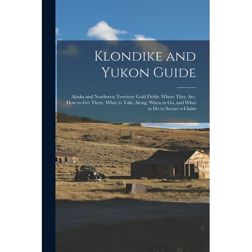 Klondike and Yukon Guide: Alaska and Northwest Territory Gold Fields: Where They are, how to get There, What to Take Along, When to go, and What