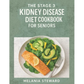 The Stage 3 Kidney Disease Diet Cookbook for Seniors: A compassionate guide to managing stage 3 chronic kidney disease with kidney-friendly meals and