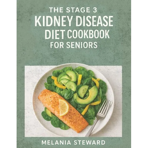 The Stage 3 Kidney Disease Diet Cookbook for Seniors: A compassionate guide to managing stage 3 chronic kidney disease with kidney-friendly meals and