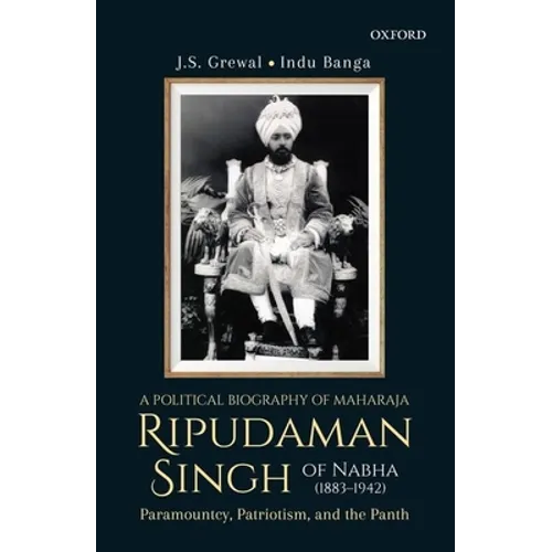 A Political Biography of Maharaja Ripudaman Singh of Nabha: Paramountcy, Patriotism, and the Panth